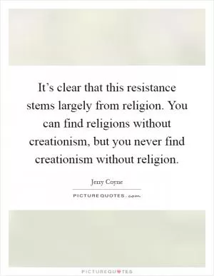 It’s clear that this resistance stems largely from religion. You can find religions without creationism, but you never find creationism without religion Picture Quote #1