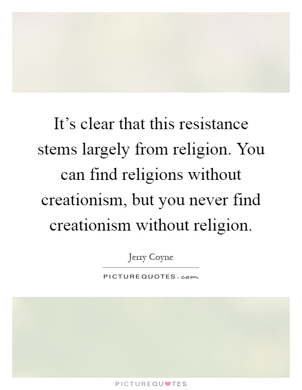 It's clear that this resistance stems largely from religion. You can find religions without creationism, but you never find creationism without religion Picture Quote #1