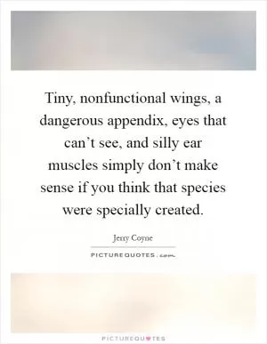 Tiny, nonfunctional wings, a dangerous appendix, eyes that can’t see, and silly ear muscles simply don’t make sense if you think that species were specially created Picture Quote #1