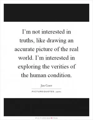 I’m not interested in truths, like drawing an accurate picture of the real world. I’m interested in exploring the verities of the human condition Picture Quote #1