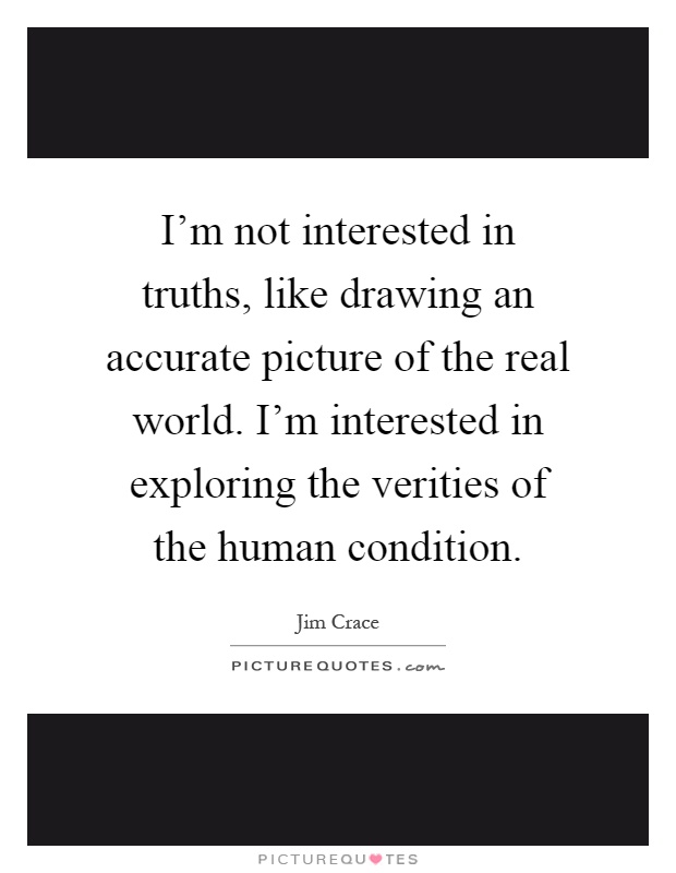 I'm not interested in truths, like drawing an accurate picture of the real world. I'm interested in exploring the verities of the human condition Picture Quote #1