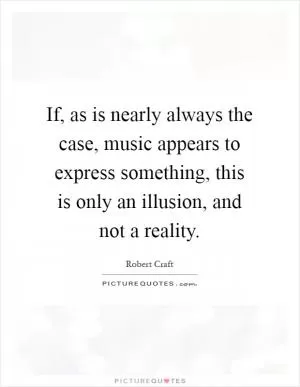 If, as is nearly always the case, music appears to express something, this is only an illusion, and not a reality Picture Quote #1