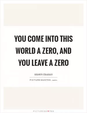 You come into this world a zero, and you leave a zero Picture Quote #1