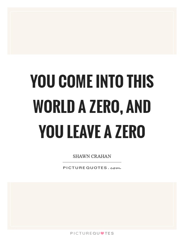 You come into this world a zero, and you leave a zero Picture Quote #1