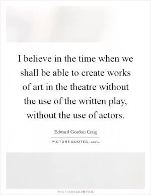 I believe in the time when we shall be able to create works of art in the theatre without the use of the written play, without the use of actors Picture Quote #1