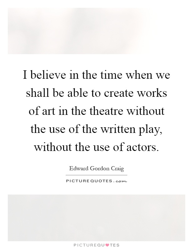 I believe in the time when we shall be able to create works of art in the theatre without the use of the written play, without the use of actors Picture Quote #1