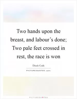 Two hands upon the breast, and labour’s done; Two pale feet crossed in rest, the race is won Picture Quote #1