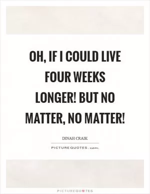 Oh, if I could live four weeks longer! But no matter, no matter! Picture Quote #1