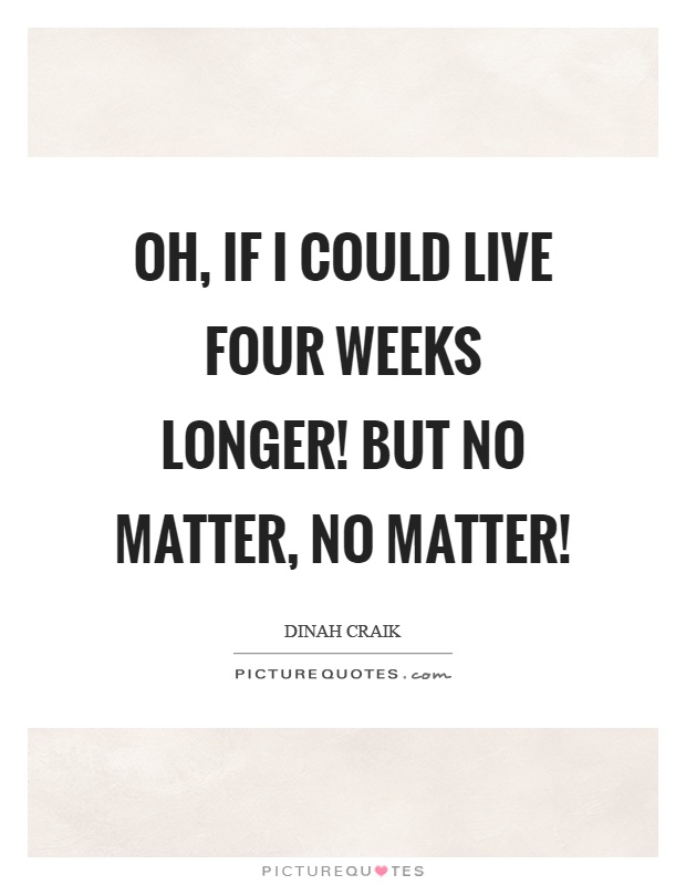 Oh, if I could live four weeks longer! But no matter, no matter! Picture Quote #1