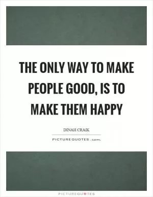 The only way to make people good, is to make them happy Picture Quote #1