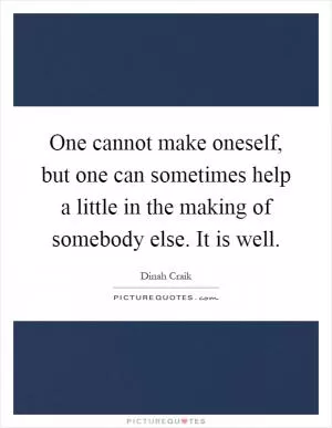 One cannot make oneself, but one can sometimes help a little in the making of somebody else. It is well Picture Quote #1