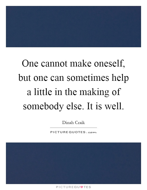 One cannot make oneself, but one can sometimes help a little in the making of somebody else. It is well Picture Quote #1