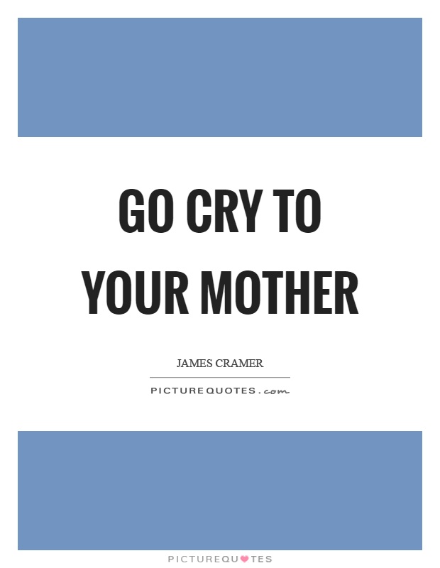 Go cry to your mother Picture Quote #1