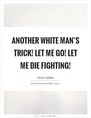 Another white man’s trick! Let me go! Let me die fighting! Picture Quote #1