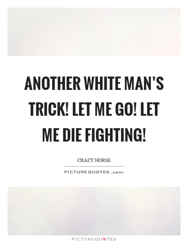 Another white man's trick! Let me go! Let me die fighting! Picture Quote #1