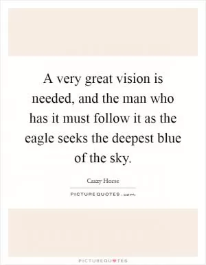 A very great vision is needed, and the man who has it must follow it as the eagle seeks the deepest blue of the sky Picture Quote #1