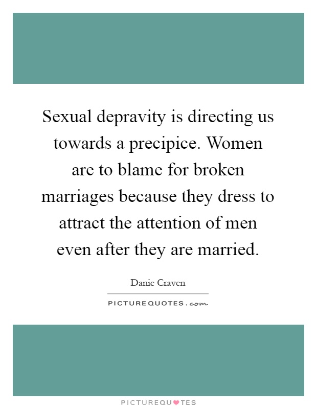 Sexual depravity is directing us towards a precipice. Women are to blame for broken marriages because they dress to attract the attention of men even after they are married Picture Quote #1