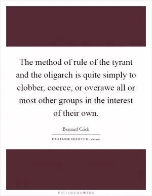 The method of rule of the tyrant and the oligarch is quite simply to clobber, coerce, or overawe all or most other groups in the interest of their own Picture Quote #1