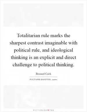 Totalitarian rule marks the sharpest contrast imaginable with political rule, and ideological thinking is an explicit and direct challenge to political thinking Picture Quote #1