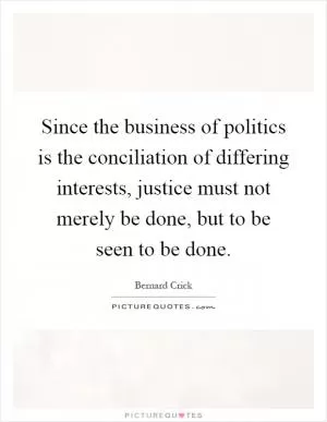 Since the business of politics is the conciliation of differing interests, justice must not merely be done, but to be seen to be done Picture Quote #1