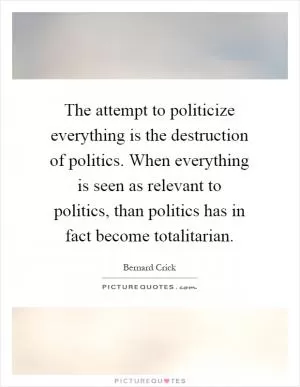 The attempt to politicize everything is the destruction of politics. When everything is seen as relevant to politics, than politics has in fact become totalitarian Picture Quote #1