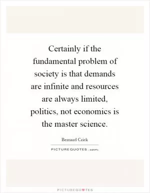 Certainly if the fundamental problem of society is that demands are infinite and resources are always limited, politics, not economics is the master science Picture Quote #1