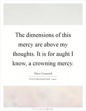 The dimensions of this mercy are above my thoughts. It is for aught I know, a crowning mercy Picture Quote #1