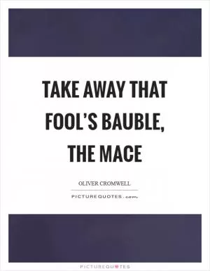 Take away that fool’s bauble, the mace Picture Quote #1