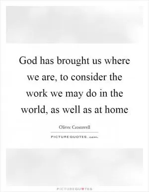 God has brought us where we are, to consider the work we may do in the world, as well as at home Picture Quote #1