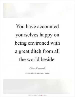 You have accounted yourselves happy on being environed with a great ditch from all the world beside Picture Quote #1