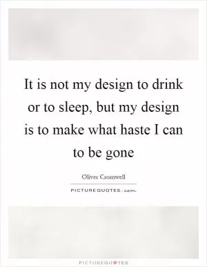 It is not my design to drink or to sleep, but my design is to make what haste I can to be gone Picture Quote #1