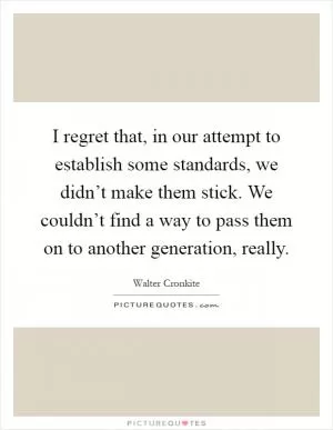 I regret that, in our attempt to establish some standards, we didn’t make them stick. We couldn’t find a way to pass them on to another generation, really Picture Quote #1