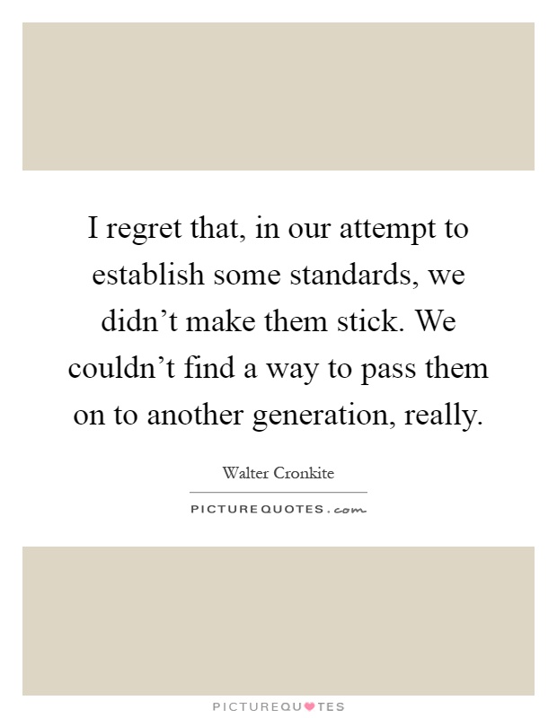 I regret that, in our attempt to establish some standards, we didn't make them stick. We couldn't find a way to pass them on to another generation, really Picture Quote #1