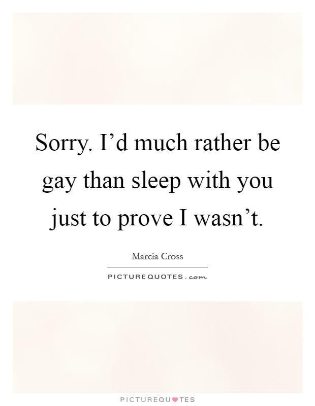 Sorry. I'd much rather be gay than sleep with you just to prove I wasn't Picture Quote #1