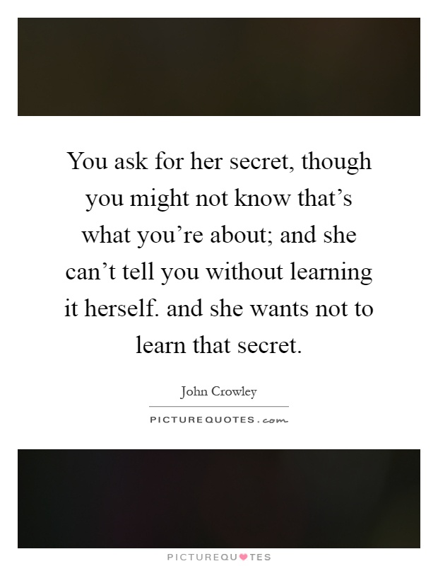 You ask for her secret, though you might not know that's what you're about; and she can't tell you without learning it herself. and she wants not to learn that secret Picture Quote #1