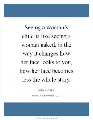 Seeing a woman’s child is like seeing a woman naked, in the way it changes how her face looks to you, how her face becomes less the whole story Picture Quote #1