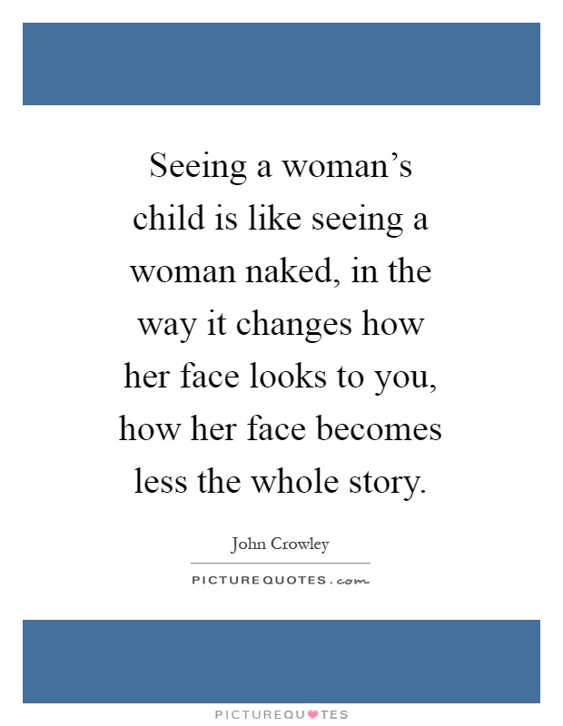 Seeing a woman's child is like seeing a woman naked, in the way it changes how her face looks to you, how her face becomes less the whole story Picture Quote #1