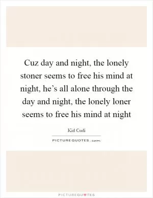 Cuz day and night, the lonely stoner seems to free his mind at night, he’s all alone through the day and night, the lonely loner seems to free his mind at night Picture Quote #1