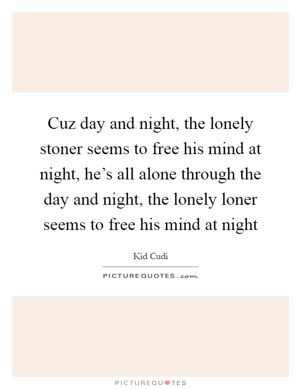 Cuz day and night, the lonely stoner seems to free his mind at night, he's all alone through the day and night, the lonely loner seems to free his mind at night Picture Quote #1
