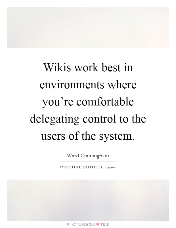 Wikis work best in environments where you're comfortable delegating control to the users of the system Picture Quote #1