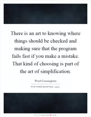 There is an art to knowing where things should be checked and making sure that the program fails fast if you make a mistake. That kind of choosing is part of the art of simplification Picture Quote #1