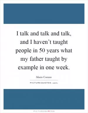 I talk and talk and talk, and I haven’t taught people in 50 years what my father taught by example in one week Picture Quote #1