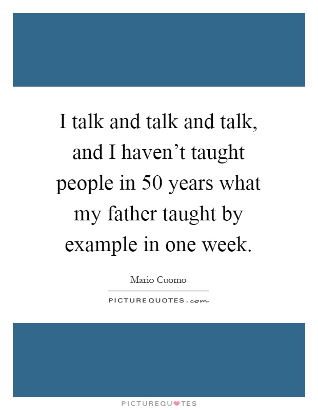 I talk and talk and talk, and I haven't taught people in 50 years what my father taught by example in one week Picture Quote #1