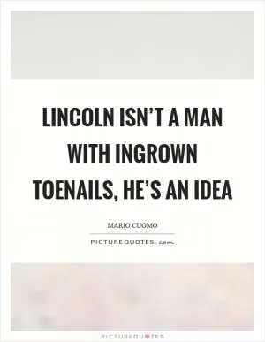 Lincoln isn’t a man with ingrown toenails, he’s an idea Picture Quote #1
