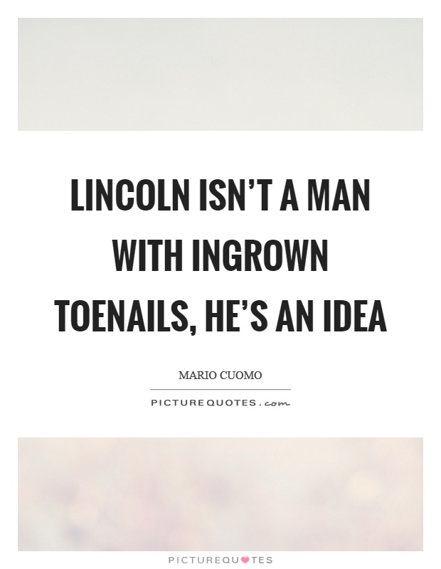 Lincoln isn't a man with ingrown toenails, he's an idea Picture Quote #1