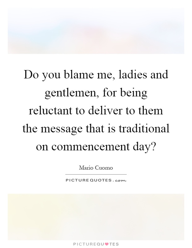 Do you blame me, ladies and gentlemen, for being reluctant to deliver to them the message that is traditional on commencement day? Picture Quote #1