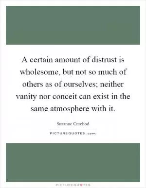 A certain amount of distrust is wholesome, but not so much of others as of ourselves; neither vanity nor conceit can exist in the same atmosphere with it Picture Quote #1