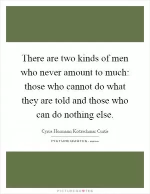 There are two kinds of men who never amount to much: those who cannot do what they are told and those who can do nothing else Picture Quote #1