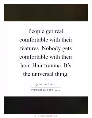 People get real comfortable with their features. Nobody gets comfortable with their hair. Hair trauma. It’s the universal thing Picture Quote #1