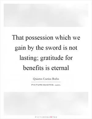 That possession which we gain by the sword is not lasting; gratitude for benefits is eternal Picture Quote #1